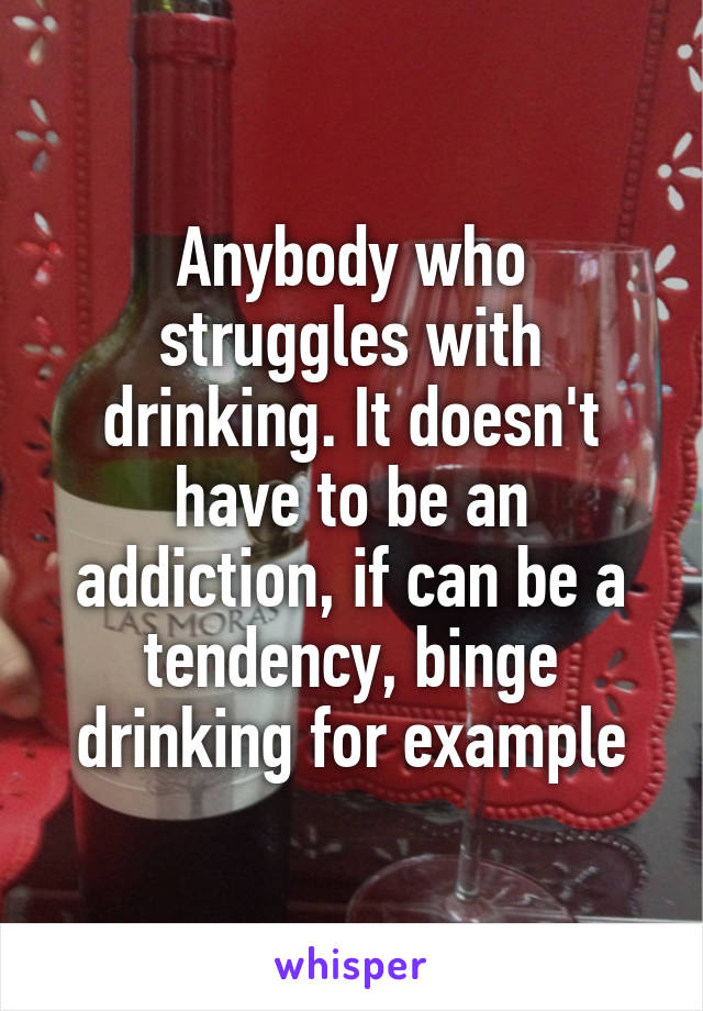 Anybody who struggles with drinking. It doesn't have to be an addiction, if can be a tendency, binge drinking for example