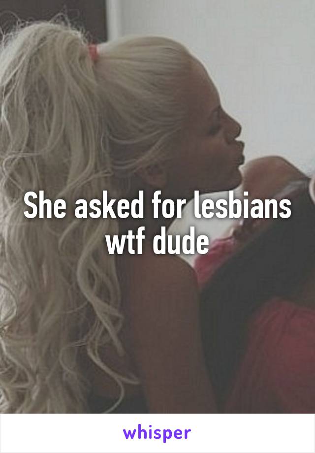 She asked for lesbians wtf dude