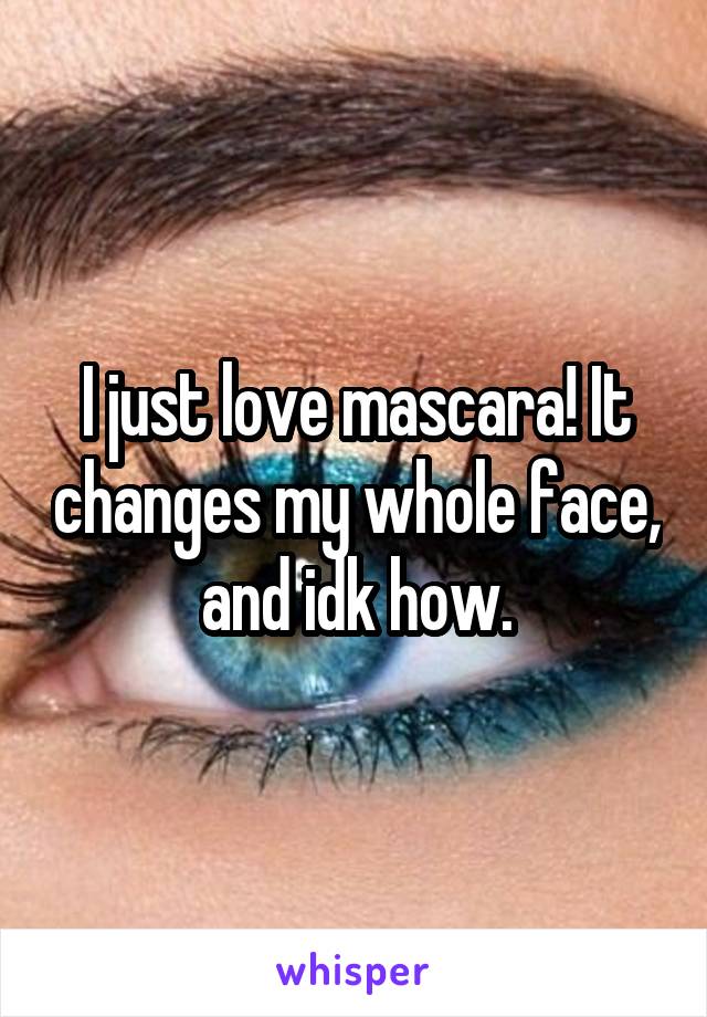 I just love mascara! It changes my whole face, and idk how.