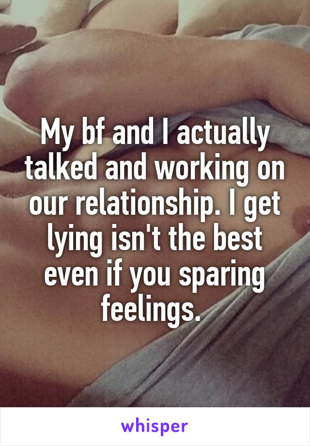 My bf and I actually talked and working on our relationship. I get lying isn't the best even if you sparing feelings. 