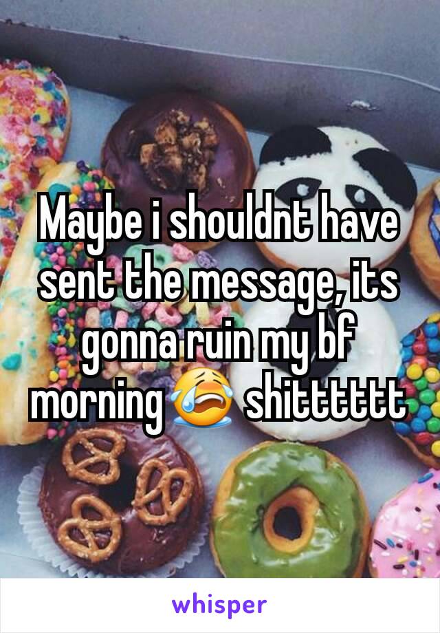 Maybe i shouldnt have sent the message, its gonna ruin my bf morning😭 shitttttt