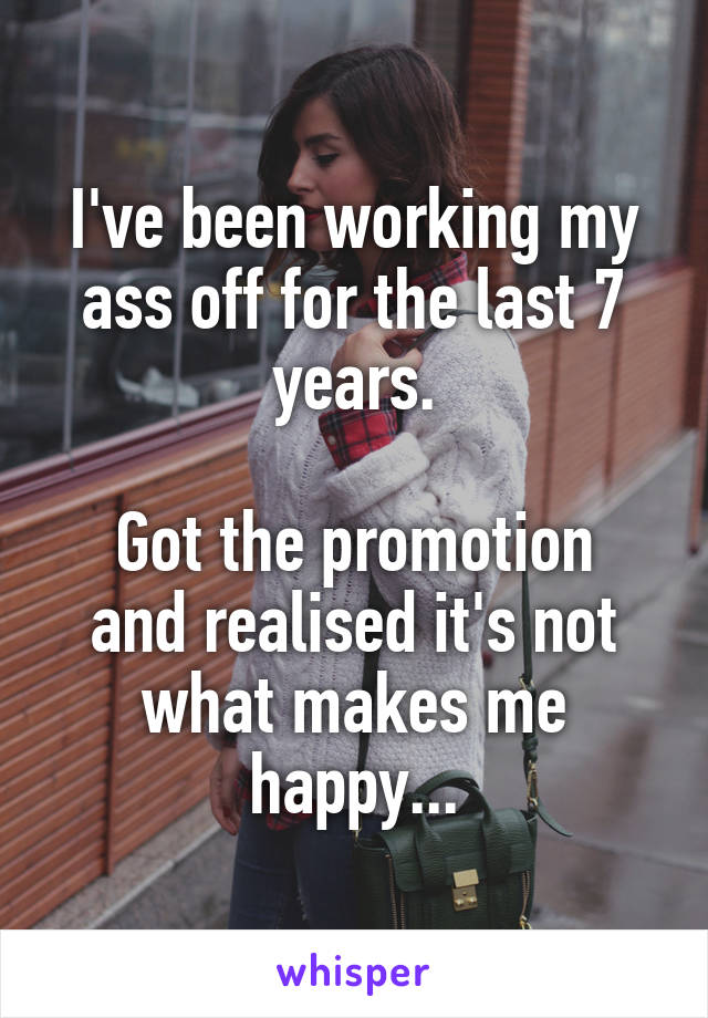 I've been working my ass off for the last 7 years.

Got the promotion and realised it's not what makes me happy...