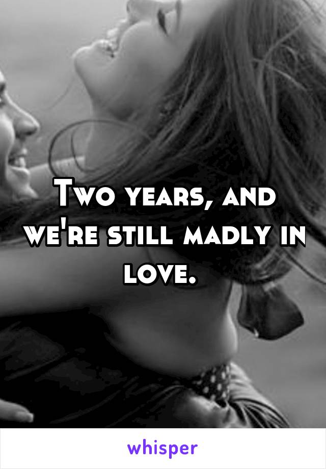 Two years, and we're still madly in love. 