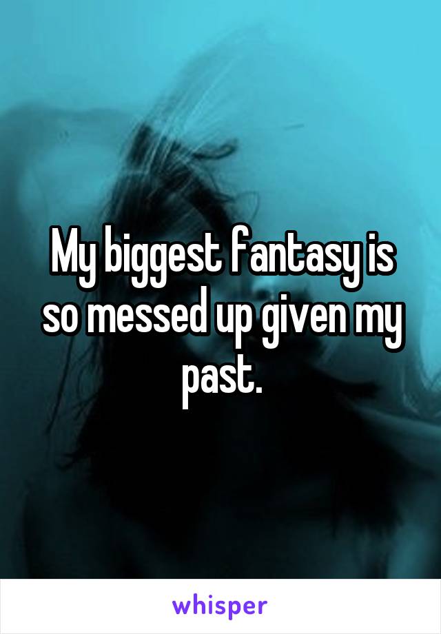 My biggest fantasy is so messed up given my past.