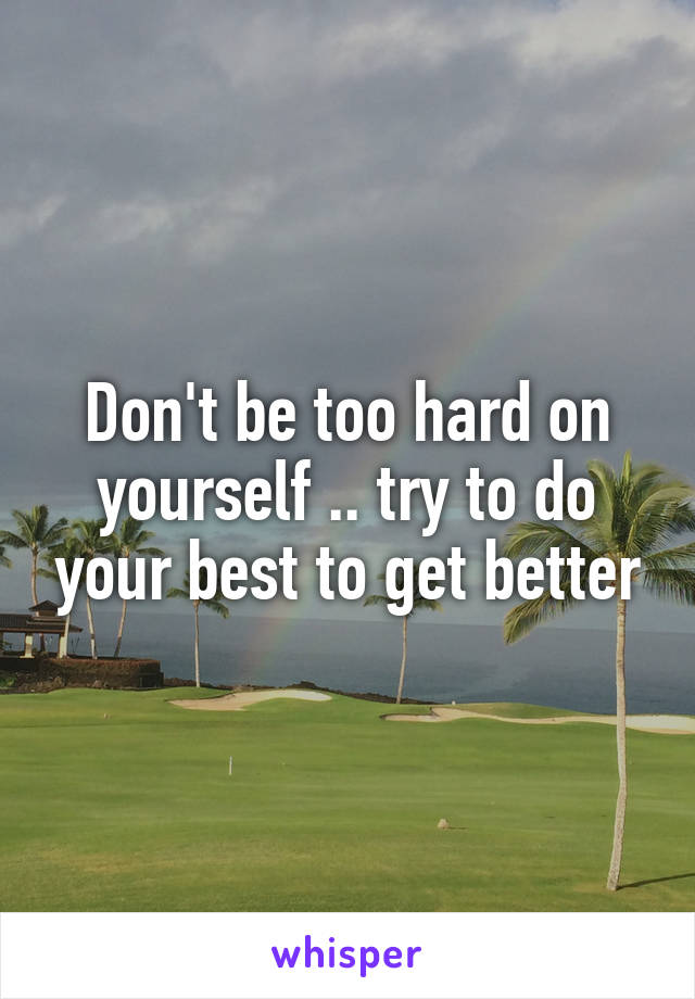 Don't be too hard on yourself .. try to do your best to get better