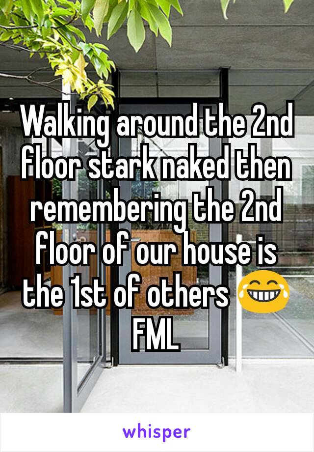 Walking around the 2nd floor stark naked then remembering the 2nd floor of our house is the 1st of others 😂 FML