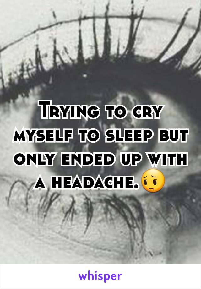 Trying to cry myself to sleep but only ended up with a headache.😔