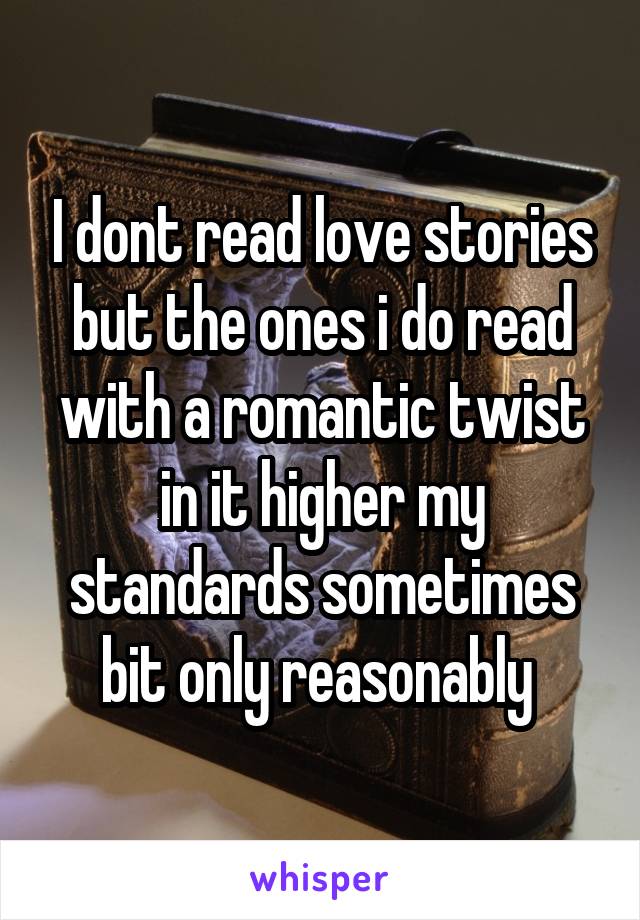 I dont read love stories but the ones i do read with a romantic twist in it higher my standards sometimes bit only reasonably 