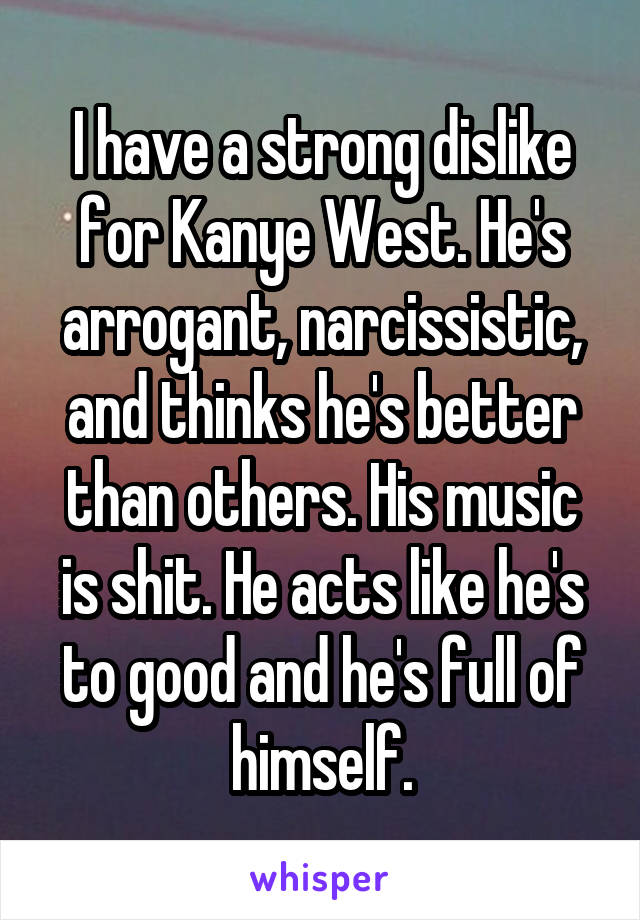 I have a strong dislike for Kanye West. He's arrogant, narcissistic, and thinks he's better than others. His music is shit. He acts like he's to good and he's full of himself.