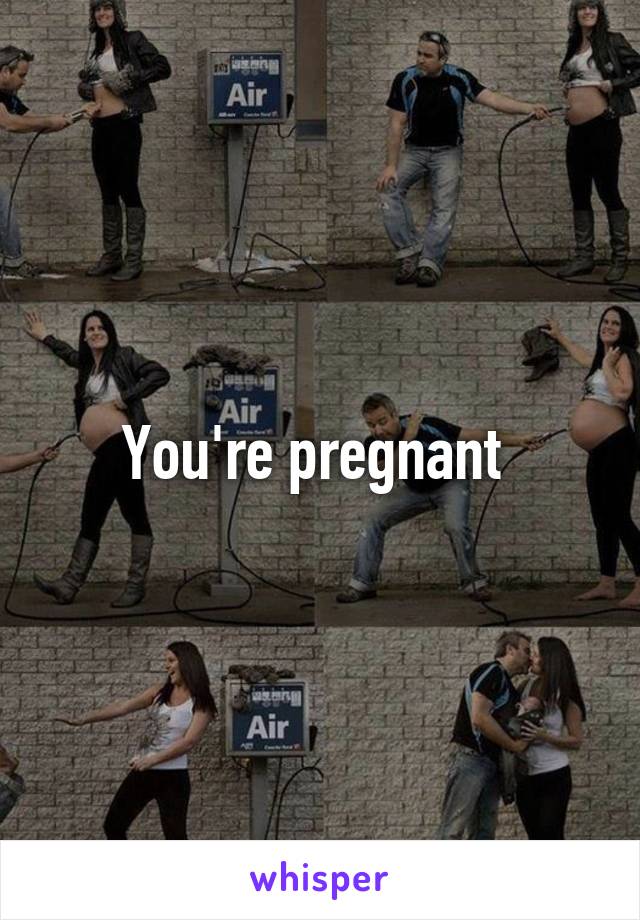 You're pregnant 