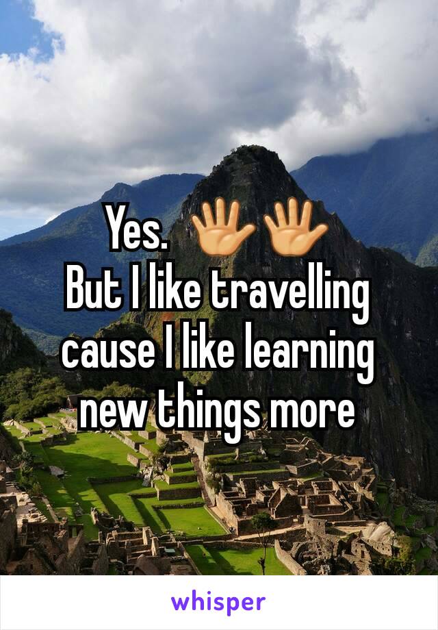 Yes.  🖐🖐
But I like travelling cause I like learning new things more