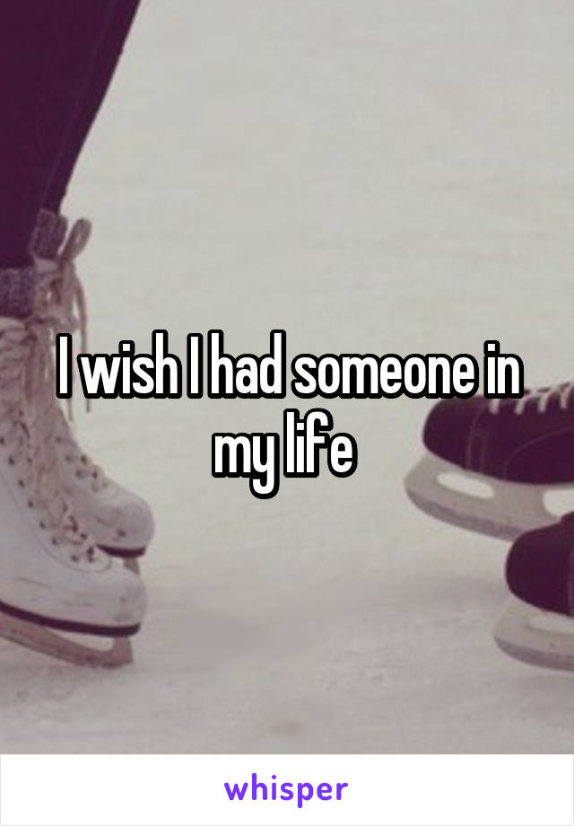 I wish I had someone in my life 