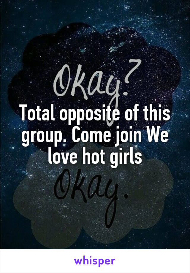 Total opposite of this group. Come join We love hot girls