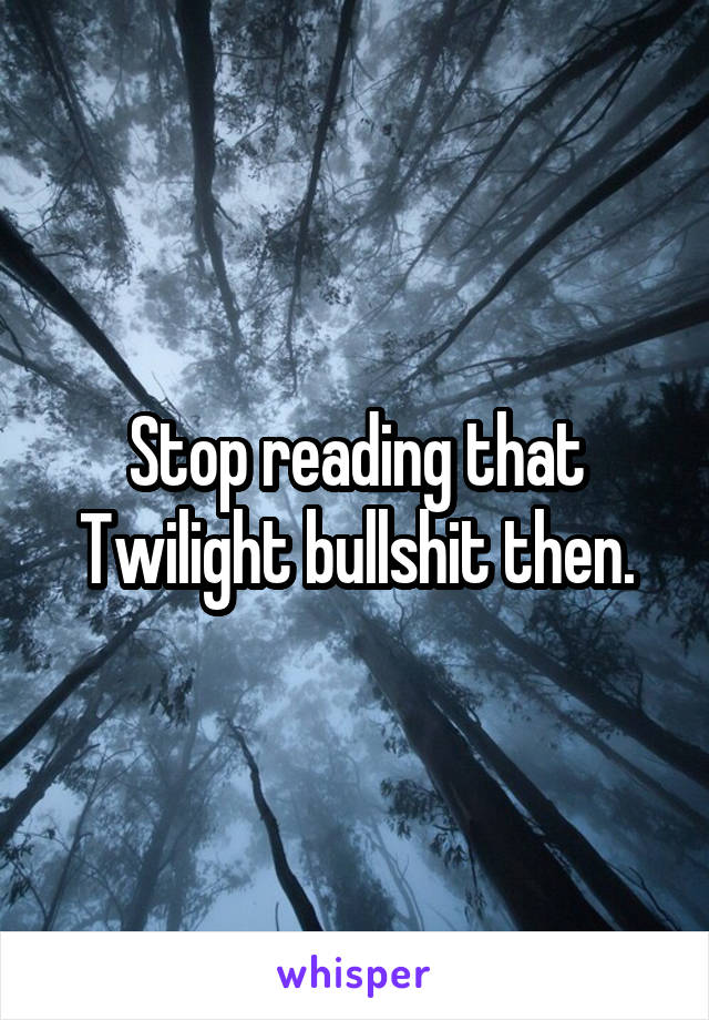 Stop reading that Twilight bullshit then.