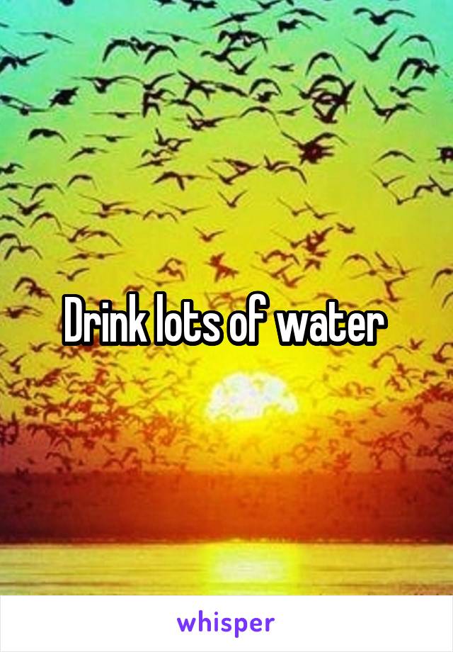 Drink lots of water 