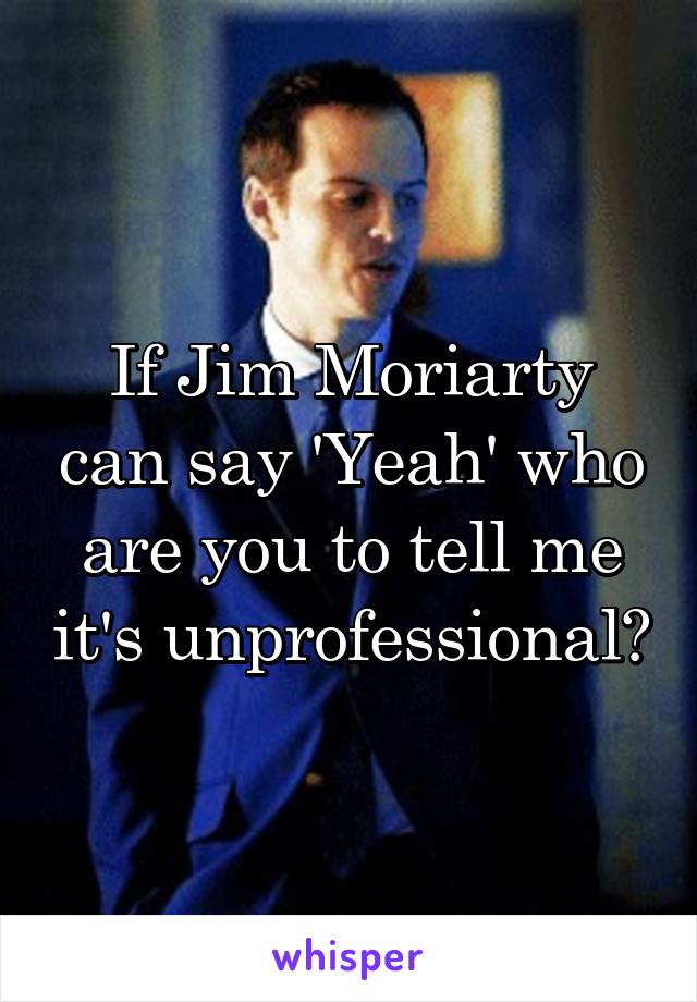 If Jim Moriarty can say 'Yeah' who are you to tell me it's unprofessional?