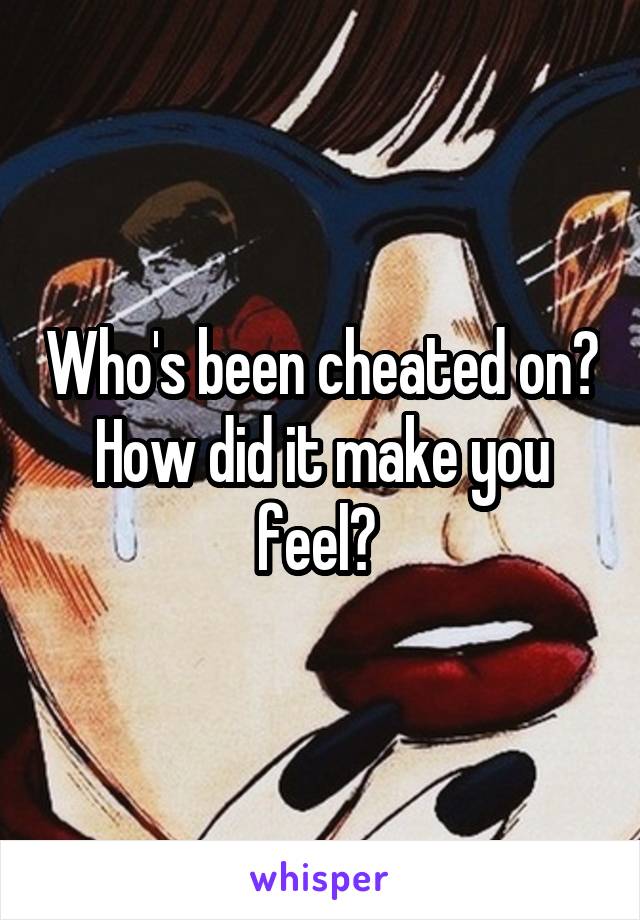 Who's been cheated on? How did it make you feel? 