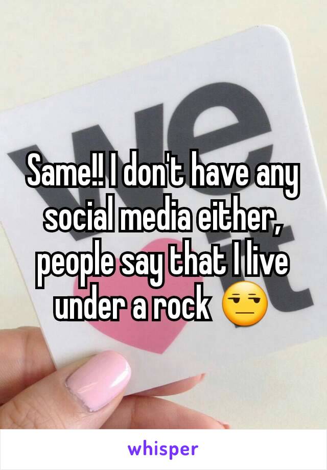 Same!! I don't have any social media either, people say that I live under a rock 😒