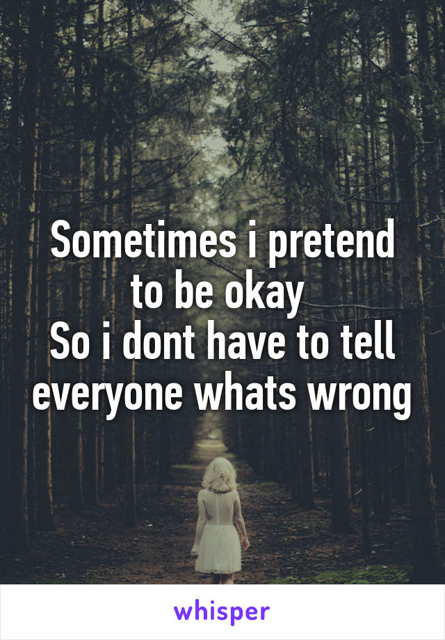 Sometimes i pretend to be okay 
So i dont have to tell everyone whats wrong