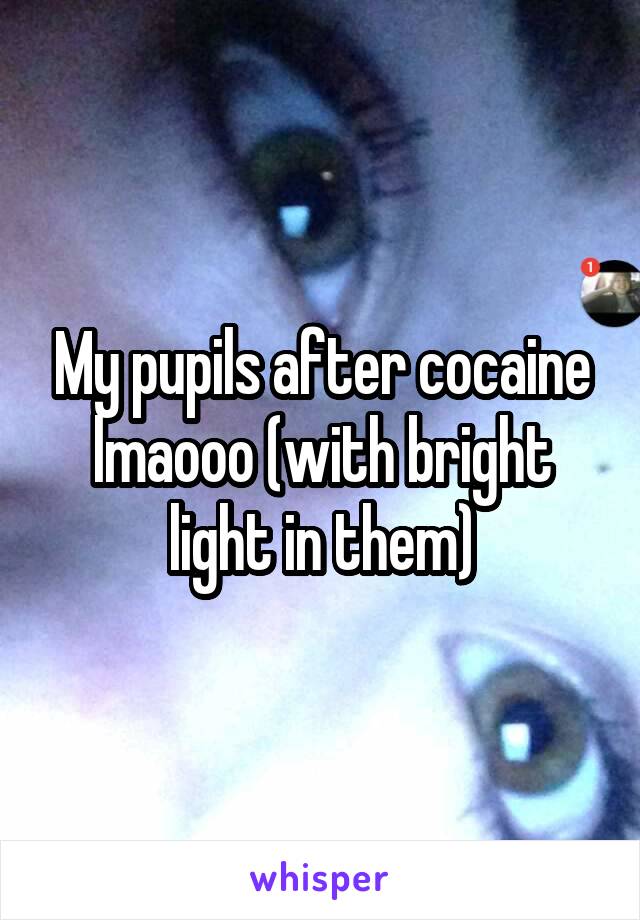 My pupils after cocaine lmaooo (with bright light in them)