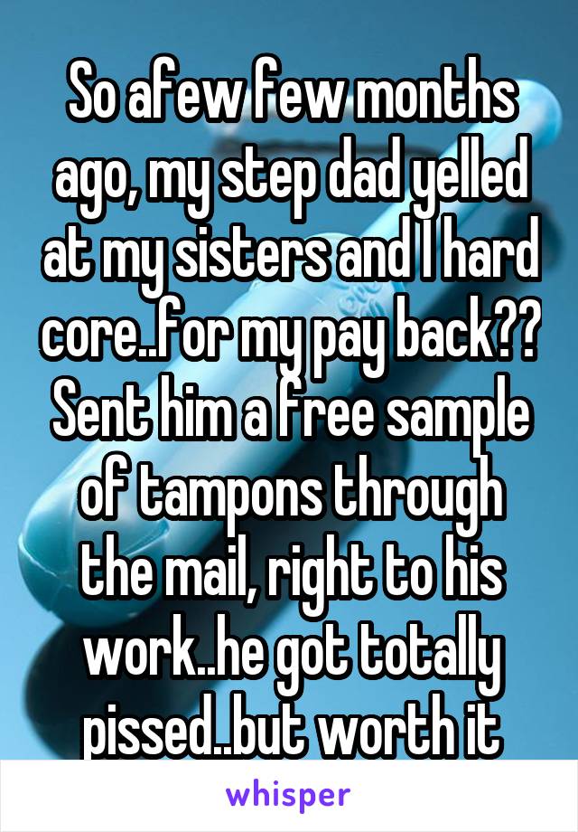 So afew few months ago, my step dad yelled at my sisters and I hard core..for my pay back?? Sent him a free sample of tampons through the mail, right to his work..he got totally pissed..but worth it