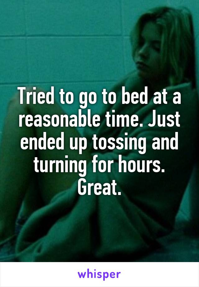 Tried to go to bed at a reasonable time. Just ended up tossing and turning for hours. Great.