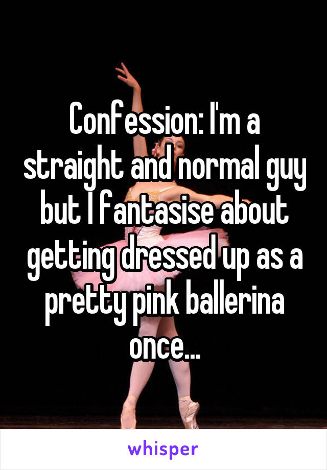 Confession: I'm a straight and normal guy but I fantasise about getting dressed up as a pretty pink ballerina once...