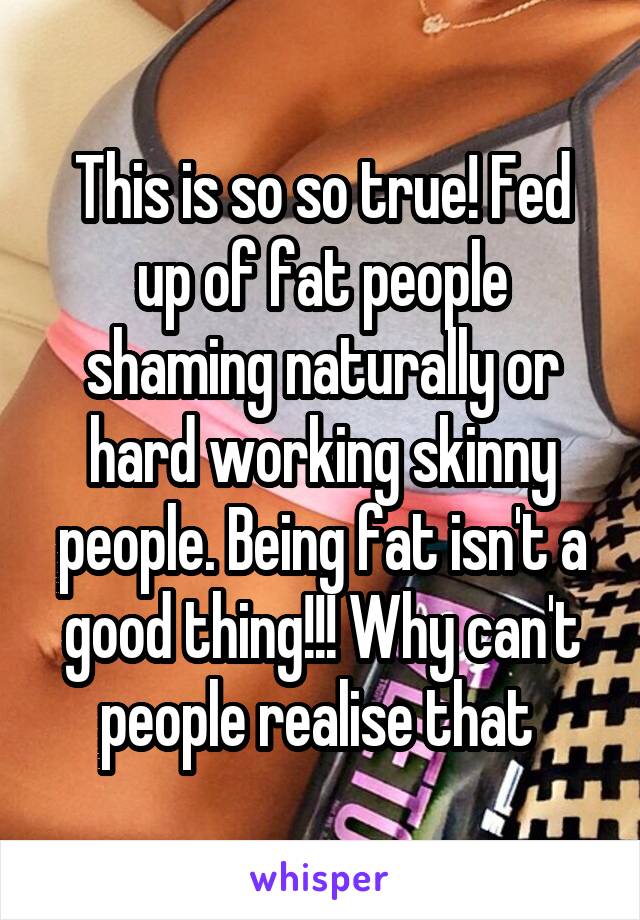 This is so so true! Fed up of fat people shaming naturally or hard working skinny people. Being fat isn't a good thing!!! Why can't people realise that 