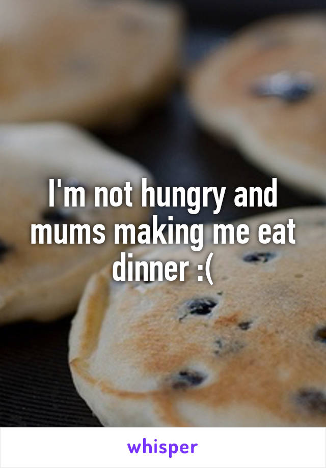 I'm not hungry and mums making me eat dinner :(