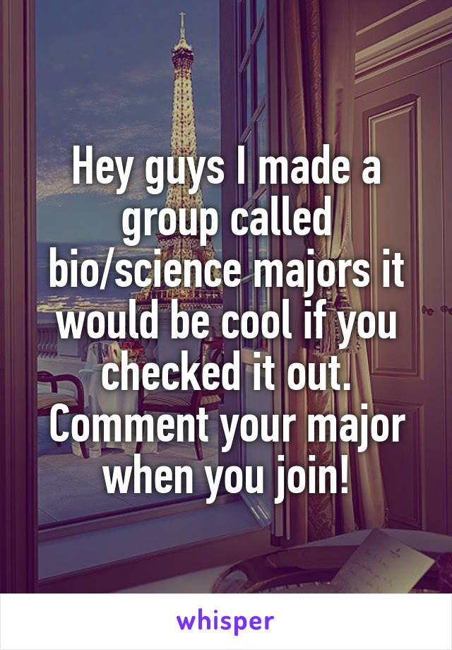 Hey guys I made a group called bio/science majors it would be cool if you checked it out. Comment your major when you join!