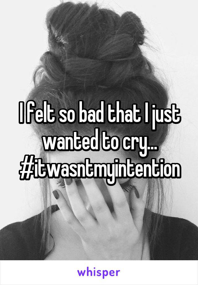 I felt so bad that I just wanted to cry...
#itwasntmyintention