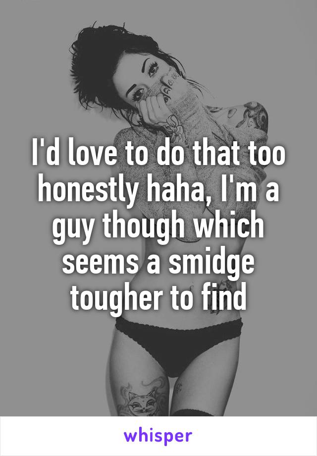 I'd love to do that too honestly haha, I'm a guy though which seems a smidge tougher to find