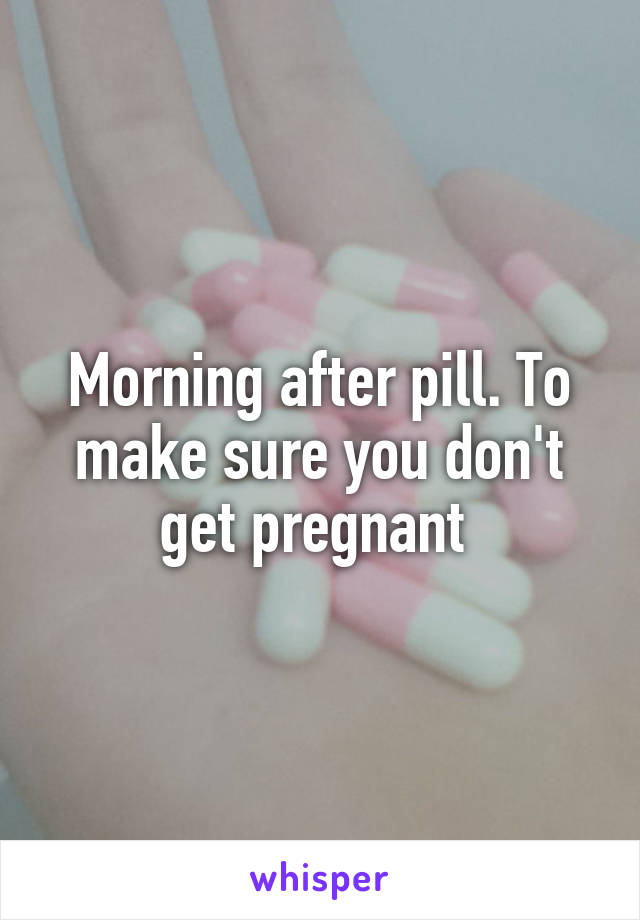 Morning after pill. To make sure you don't get pregnant 