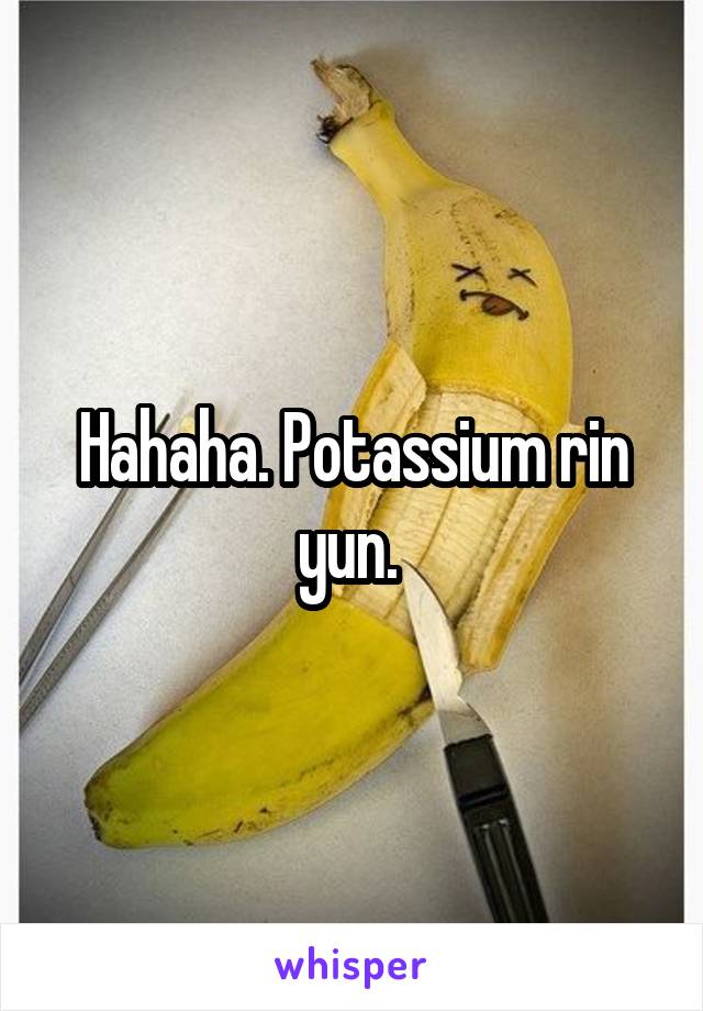 Hahaha. Potassium rin yun. 