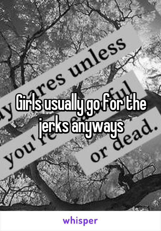 Girls usually go for the jerks anyways