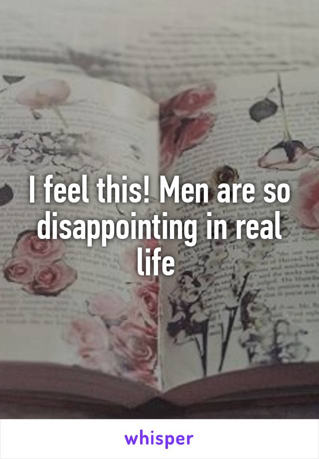 I feel this! Men are so disappointing in real life 