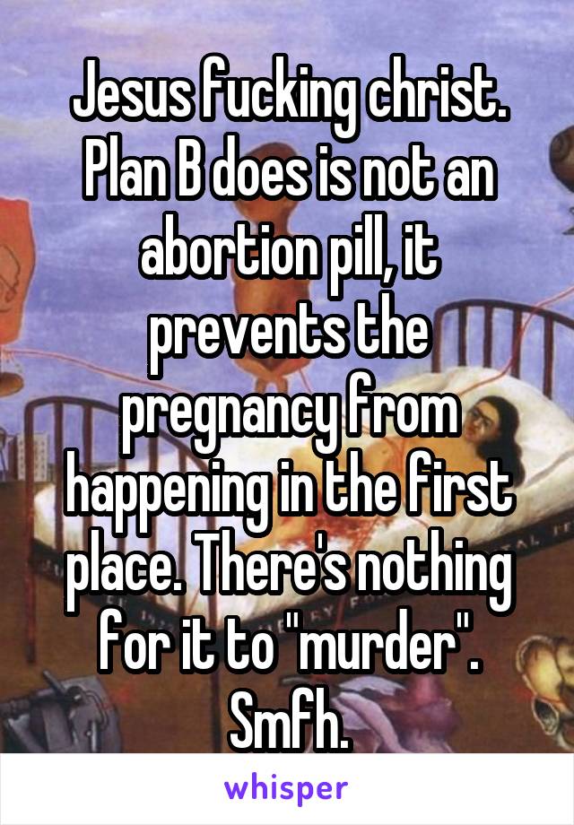 Jesus fucking christ. Plan B does is not an abortion pill, it prevents the pregnancy from happening in the first place. There's nothing for it to "murder". Smfh.