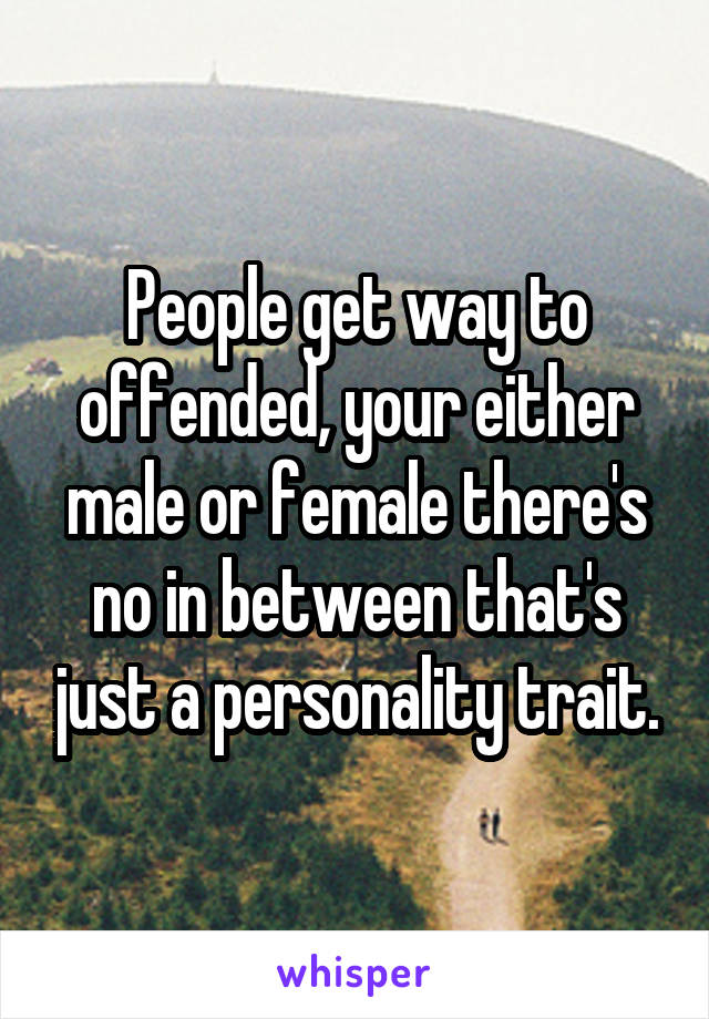 People get way to offended, your either male or female there's no in between that's just a personality trait.