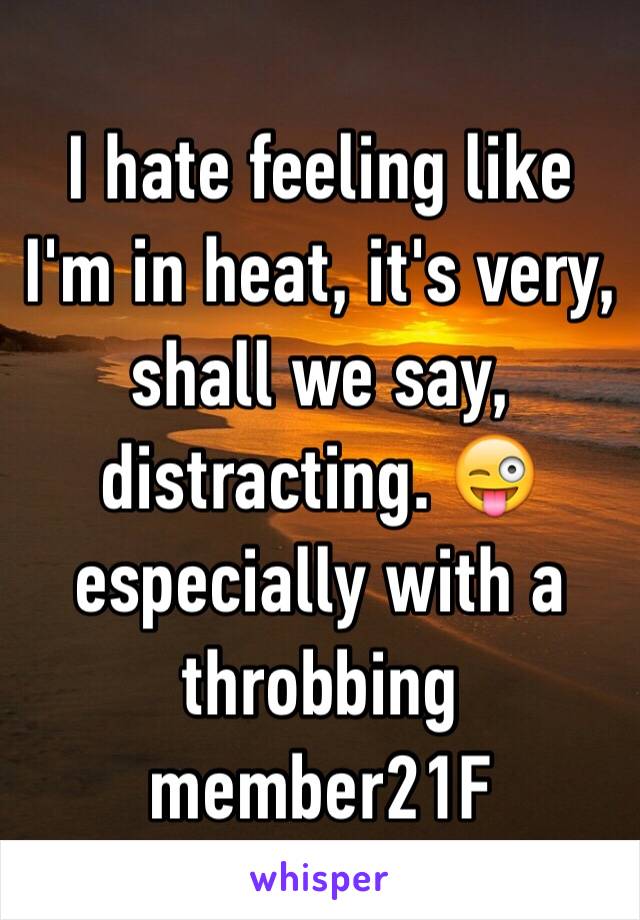 I hate feeling like I'm in heat, it's very, shall we say, distracting. 😜especially with a throbbing member21F