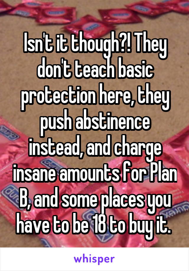 Isn't it though?! They don't teach basic protection here, they push abstinence instead, and charge insane amounts for Plan B, and some places you have to be 18 to buy it. 