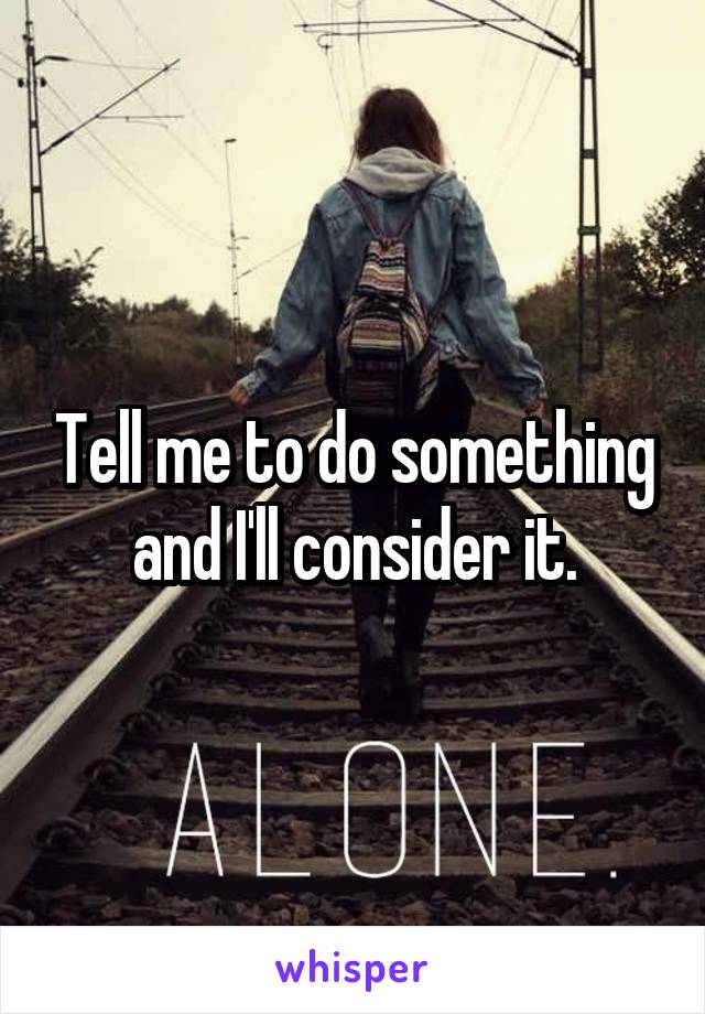 Tell me to do something and I'll consider it.