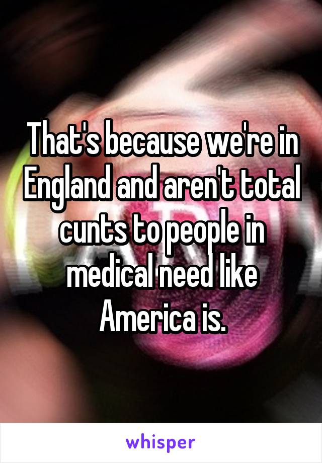 That's because we're in England and aren't total cunts to people in medical need like America is.