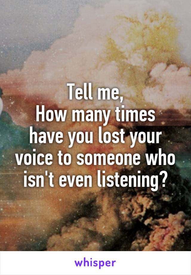 Tell me,
How many times have you lost your voice to someone who isn't even listening?