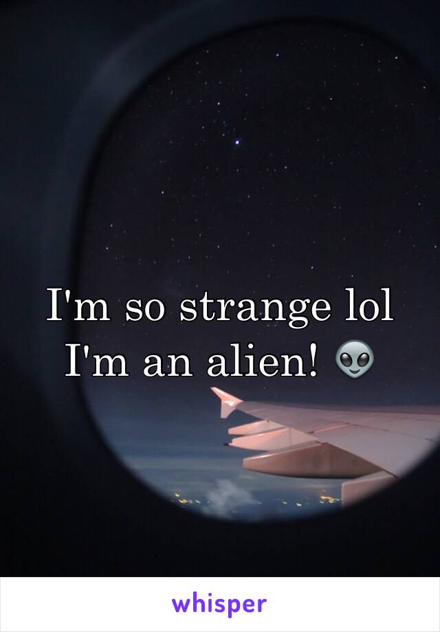 I'm so strange lol I'm an alien! 👽