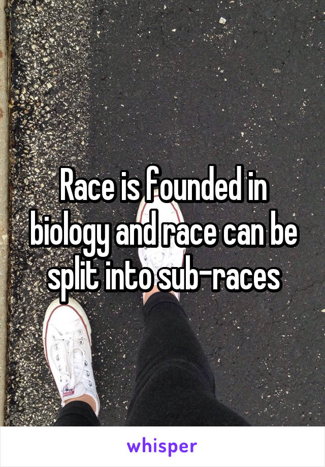 Race is founded in biology and race can be split into sub-races