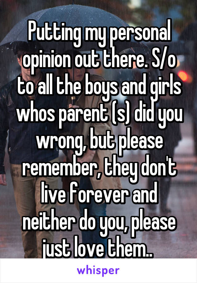 Putting my personal opinion out there. S/o to all the boys and girls whos parent (s) did you wrong, but please remember, they don't live forever and neither do you, please just love them.. 