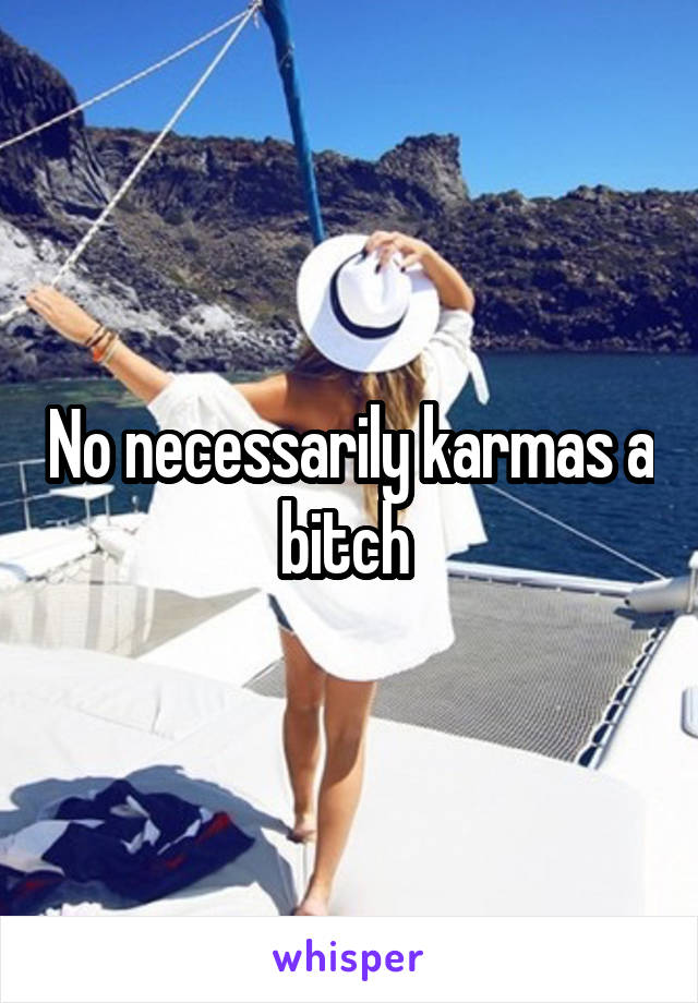 No necessarily karmas a bitch 