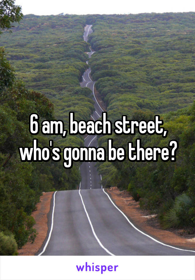 6 am, beach street, who's gonna be there?