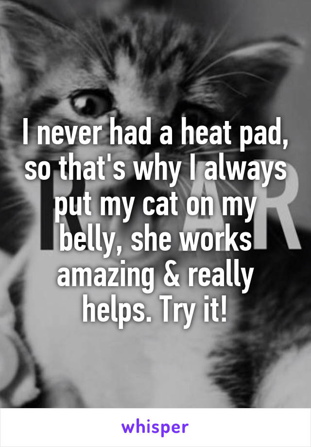 I never had a heat pad, so that's why I always put my cat on my belly, she works amazing & really helps. Try it!