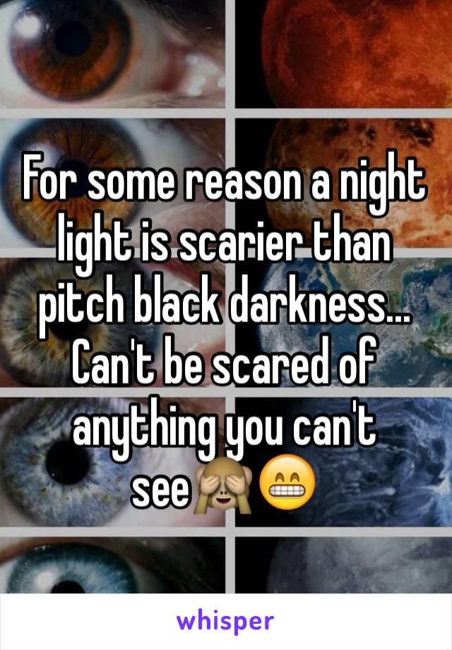 For some reason a night light is scarier than pitch black darkness...
Can't be scared of anything you can't see🙈😁